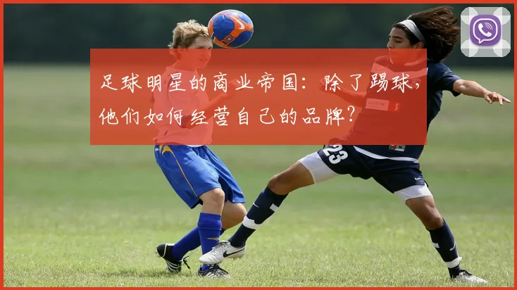 足球明星的商业帝国：除了踢球，他们如何经营自己的品牌？