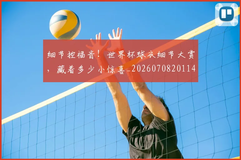 细节控福音!世界杯球衣细节大赏,藏着多少小惊喜_20260708201146