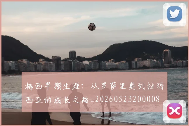 梅西早期生涯：从罗萨里奥到拉玛西亚的成长之路_20260523200008