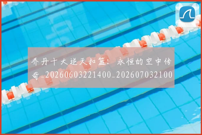 乔丹十大逆天扣篮：永恒的空中传奇_20260603221400_20260703210011