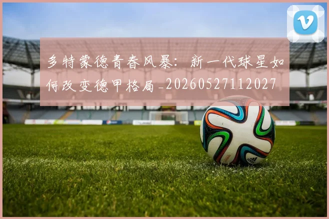 多特蒙德青春风暴:新一代球星如何改变德甲格局_20260527112027