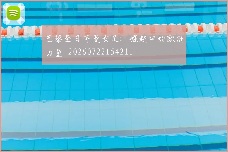 巴黎圣日耳曼女足：崛起中的欧洲力量_20260722154211