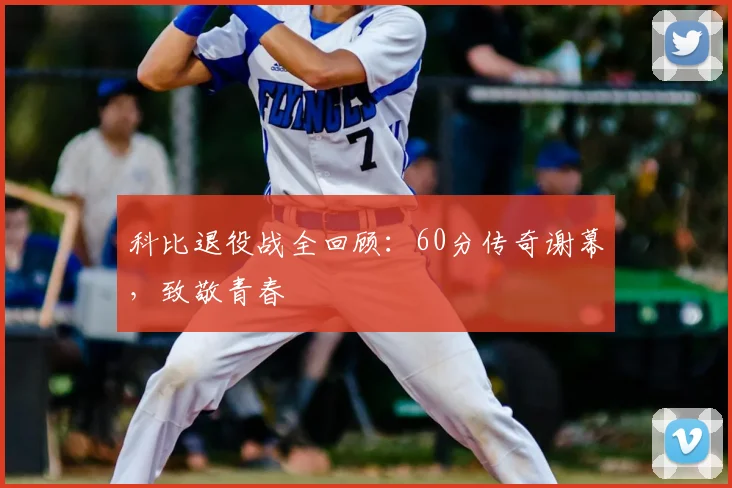科比退役战全回顾:60分传奇谢幕,致敬青春