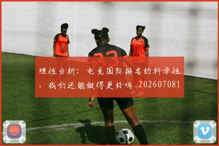 理性分析：电竞国际排名的科学性，我们还能做得更好吗_20260708192620