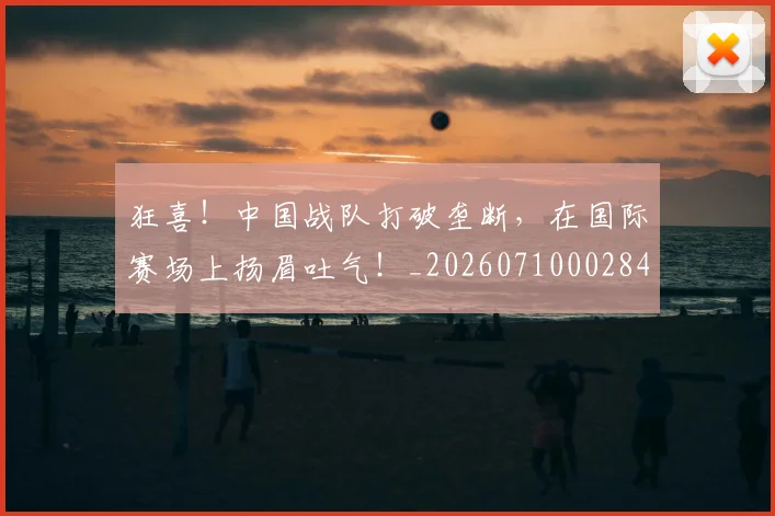 狂喜!中国战队打破垄断,在国际赛场上扬眉吐气!_20260710002842_20260802155841