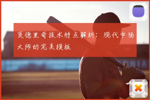 莫德里奇技术特点解析：现代中场大师的完美模板