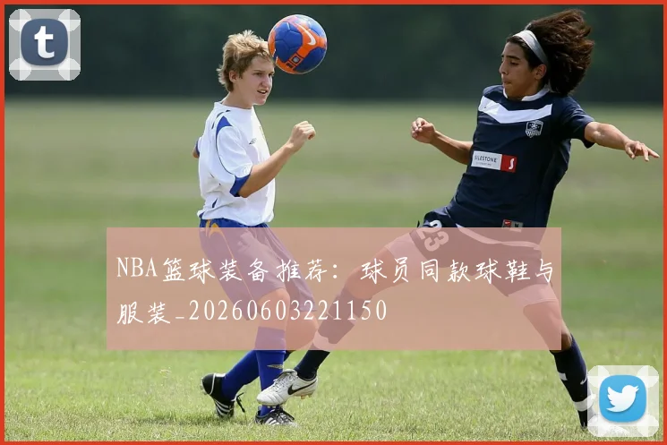 NBA篮球装备推荐:球员同款球鞋与服装_20260603221150