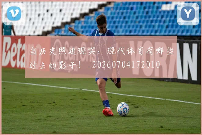 当历史照进现实，现代体育有哪些过去的影子！_20260704172010
