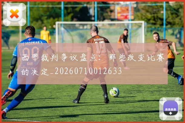 西甲裁判争议盘点：那些改变比赛的决定_20260710012633