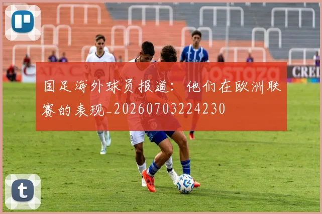 国足海外球员报道:他们在欧洲联赛的表现_20260703224230