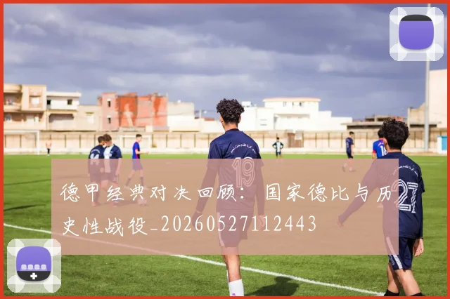 德甲经典对决回顾:国家德比与历史性战役_20260527112443