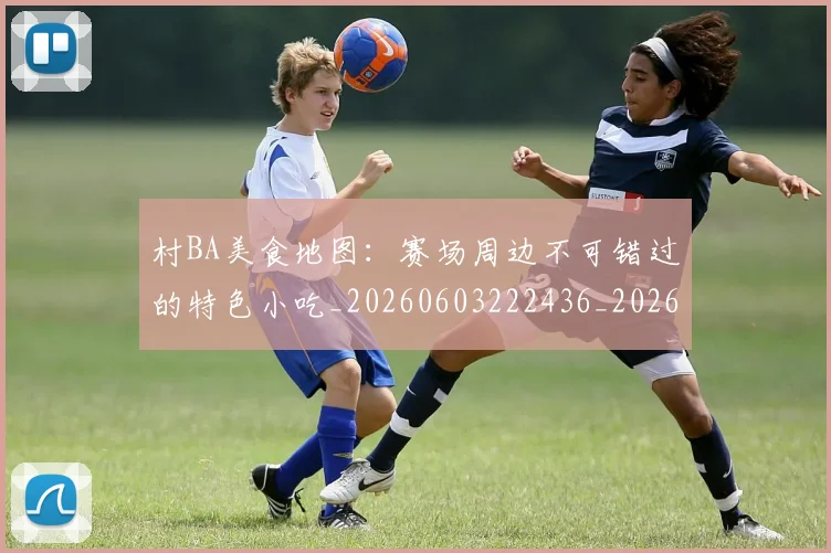 村BA美食地图：赛场周边不可错过的特色小吃_20260603222436_20260707022237
