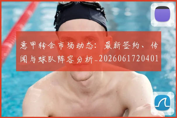 意甲转会市场动态：最新签约、传闻与球队阵容分析_20260617204012_20260707012951