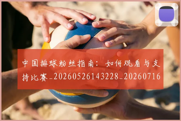 中国排球粉丝指南：如何观看与支持比赛_20260526143228_20260716182305