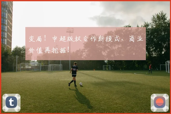 变局！中超版权合作新模式，商业价值再挖掘！