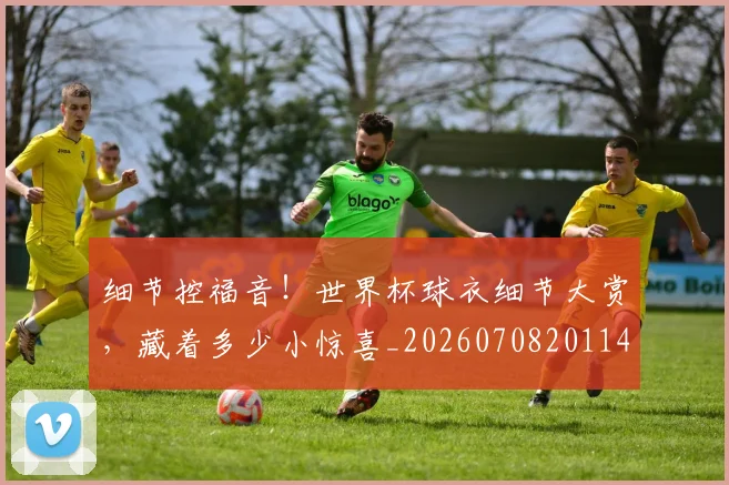 细节控福音！世界杯球衣细节大赏，藏着多少小惊喜_20260708201146