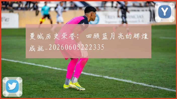 曼城历史荣誉：回顾蓝月亮的辉煌成就_20260603222335
