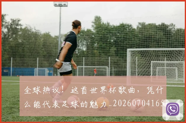 全球热议！这首世界杯歌曲，凭什么能代表足球的魅力_20260704165427