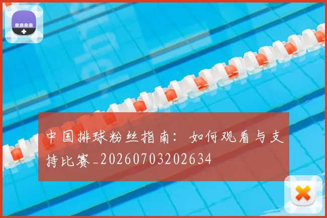 中国排球粉丝指南：如何观看与支持比赛_20260703202634