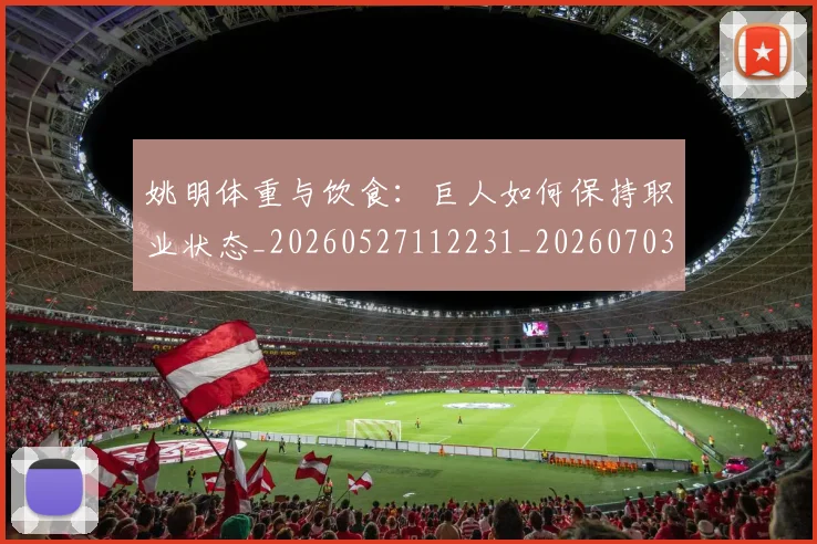 姚明体重与饮食：巨人如何保持职业状态_20260527112231_20260703232530_20260720191357