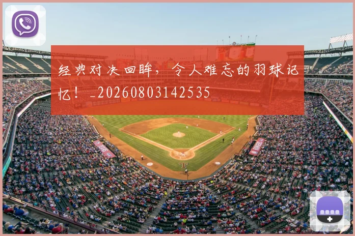 经典对决回眸，令人难忘的羽球记忆！_20260803142535