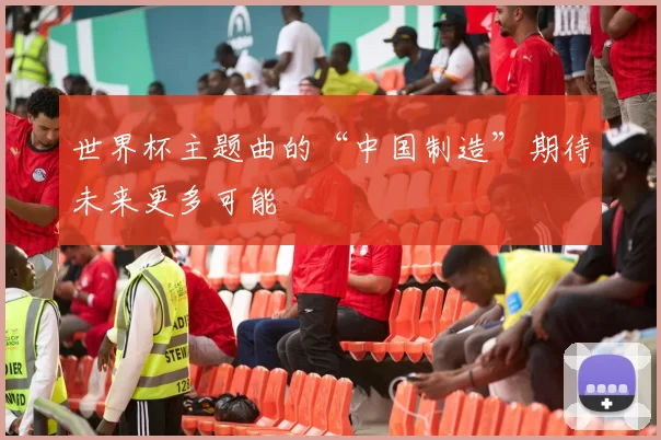 世界杯主题曲的“中国制造”期待未来更多可能