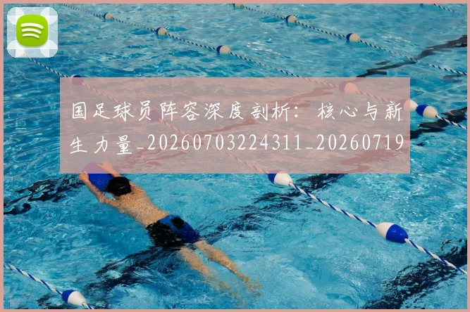 国足球员阵容深度剖析：核心与新生力量_20260703224311_20260719165105